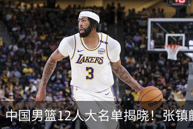 中国男篮12人大名单揭晓！张镇麟落选，崔永熙成功晋级