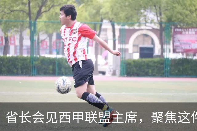 省长会见西甲联盟主席，聚焦这件大事