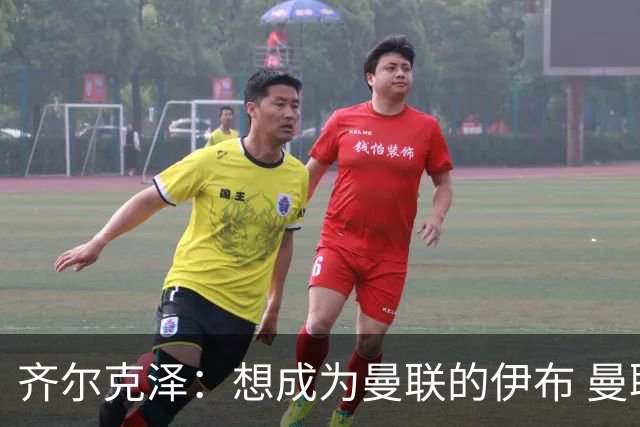 齐尔克泽：想成为曼联的伊布 曼联比拜仁更大